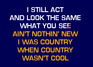 I STILL ACT
AND LOOK THE SAME
WHAT YOU SEE
AIN'T NOTHIN' NEW
I WAS COUNTRY
WHEN COUNTRY
WASN'T COOL