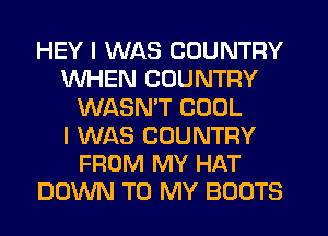 HEY I WAS COUNTRY
WHEN COUNTRY
WASNW COOL

I WAS COUNTRY
FROM MY HAT

DOWN TO MY BOOTS