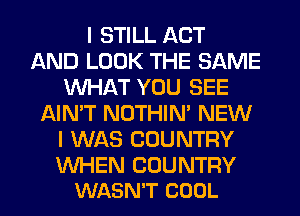 I STILL ACT
AND LOOK THE SAME
WHAT YOU SEE
AIN'T NOTHIN' NEW
I WAS COUNTRY

WHEN COUNTRY
WASN'T COOL