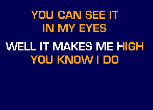 YOU CAN SEE IT
IN MY EYES

WELL IT MAKES ME HIGH
YOU KNOWI DO