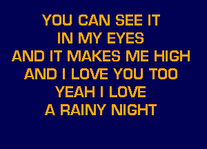 YOU CAN SEE IT
IN MY EYES
AND IT MAKES ME HIGH
AND I LOVE YOU TOO
YEAH I LOVE
A RAINY NIGHT