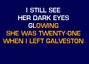 I STILL SEE
HER DARK EYES
GLOINING
SHE WAS TWENTY-ONE
WHEN I LEFT GALVESTON
