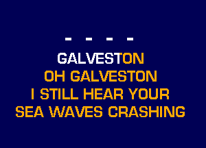 GALVESTON
0H GALVESTON
I STILL HEAR YOUR
SEA WAVES CRASHING