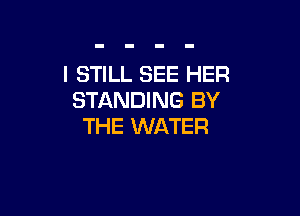 I STILL SEE HER
STANDING BY

THE WATER