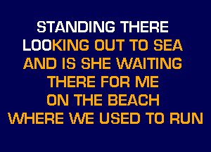 STANDING THERE
LOOKING OUT TO SEA
AND IS SHE WAITING

THERE FOR ME
ON THE BEACH
WHERE WE USED TO RUN