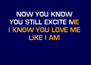 NOW YOU KNOW
YOU STILL EXCITE ME
I KNOW YOU LOVE ME

LIKE I AM