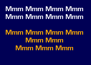 Mmm Mmm Mmm Mmm
Mmm Mmm Mmm Mmm

Mmm Mmm Mmm Mmm
Mmm Mmm
Mmm Mmm Mmm