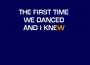 THE FIRST TIME
WE DANCED
AND I KNEW