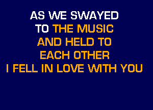 AS WE SWAYED
TO THE MUSIC
AND HELD TO
EACH OTHER
I FELL IN LOVE WITH YOU