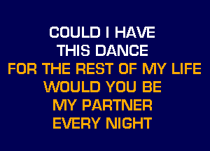 COULD I HAVE
THIS DANCE
FOR THE REST OF MY LIFE
WOULD YOU BE
MY PARTNER
EVERY NIGHT