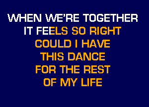 WHEN WERE TOGETHER
IT FEELS SO RIGHT
COULD I HAVE
THIS DANCE
FOR THE REST
OF MY LIFE