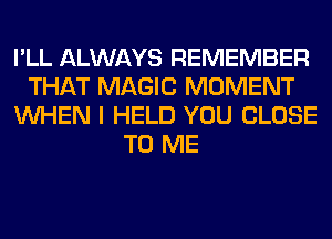 I'LL ALWAYS REMEMBER
THAT MAGIC MOMENT
WHEN I HELD YOU CLOSE
TO ME