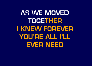 AS WE MOVED
TOGETHER
I KNEW FOREVER
YOU'RE ALL I'LL
EVER NEED

g