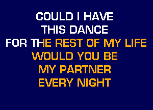 COULD I HAVE
THIS DANCE
FOR THE REST OF MY LIFE
WOULD YOU BE
MY PARTNER
EVERY NIGHT