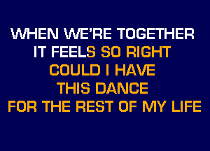 WHEN WERE TOGETHER
IT FEELS SO RIGHT
COULD I HAVE
THIS DANCE
FOR THE REST OF MY LIFE