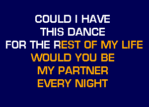 COULD I HAVE
THIS DANCE
FOR THE REST OF MY LIFE
WOULD YOU BE
MY PARTNER
EVERY NIGHT