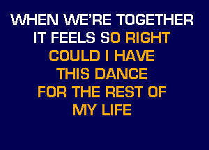 WHEN WERE TOGETHER
IT FEELS SO RIGHT
COULD I HAVE
THIS DANCE
FOR THE REST OF
MY LIFE