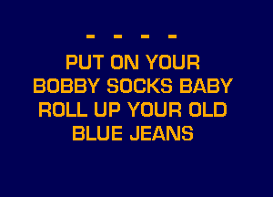 PUT ON YOUR
BOBBY SOCKS BABY
ROLL UP YOUR OLD

BLUE JEANS