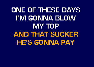 ONE OF THESE DAYS
I'M GONNA BLOW
MY TOP
AND THAT SUCKER
HE'S GONNA PAY
