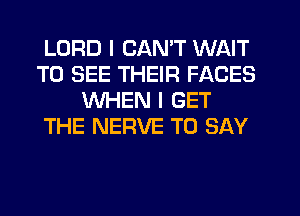 LORD I CAN'T WAIT
TO SEE THEIR FACES
WHEN I GET
THE NERVE TO SAY