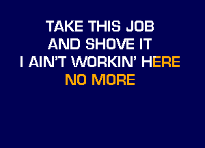 TAKE THIS JOB
AND SHOVE IT
I AIN'T WORKIM HERE

NO MORE