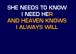 SHE NEEDS TO KNOW
I NEED HER
AND HEAVEN KNOWS
I ALWAYS WILL
