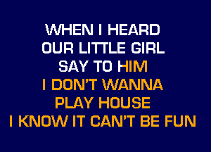 INHEN I HEARD
OUR LI'I'I'LE GIRL
SAY T0 HIM
I DON'T WANNA
PLAY HOUSE
I KNOW IT CAN'T BE FUN