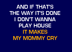 AND IF THAT'S
THE WAY ITS DONE
I DON'T WANNA
PLAY HOUSE
IT MAKES
MY MOMMY CRY