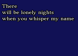 There
Will be lonely nights
when you Whisper my name