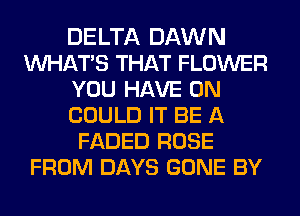 DELTA DAWN
WHATS THAT FLOWER
YOU HAVE 0N
COULD IT BE A
FADED ROSE
FROM DAYS GONE BY