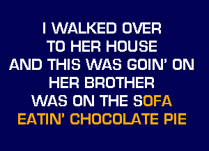 I WALKED OVER
TO HER HOUSE
AND THIS WAS GOIN' ON
HER BROTHER
WAS ON THE SOFA
EATIN' CHOCOLATE PIE