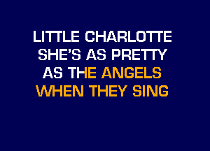 LITTLE CHARLOTTE
SHE'S AS PRETTY
AS THE ANGELS

WHEN THEY SING

g