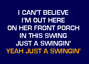 I CAN'T BELIEVE
I'M OUT HERE
ON HER FRONT PORCH
IN THIS SINlNG
JUST A SIMNGIN'
YEAH JUST A SIMNGIN'