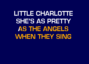 LITTLE CHARLOTTE
SHE'S AS PRETTY
AS THE ANGELS

WHEN THEY SING

g