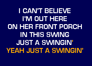 I CAN'T BELIEVE
I'M OUT HERE
ON HER FRONT PORCH
IN THIS SINlNG
JUST A SIMNGIN'
YEAH JUST A SIMNGIN'