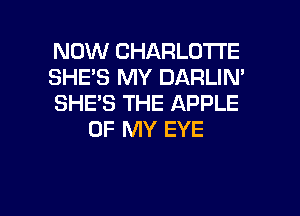 NOW CHARLOTTE

SHE'S MY DARLIN'

SHE'S THE APPLE
OF MY EYE

g