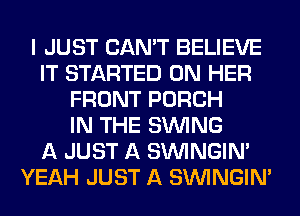 I JUST CAN'T BELIEVE
IT STARTED ON HER
FRONT PORCH
IN THE SINlNG
A JUST A SIMNGIN'
YEAH JUST A SIMNGIN'