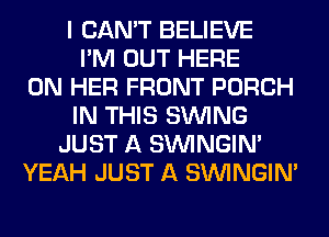 I CAN'T BELIEVE
I'M OUT HERE
ON HER FRONT PORCH
IN THIS SINlNG
JUST A SIMNGIN'
YEAH JUST A SIMNGIN'