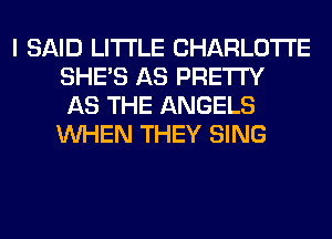 I SAID LITI'LE CHARLOTTE
SHE'S AS PRETTY
AS THE ANGELS
WHEN THEY SING