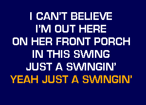 I CAN'T BELIEVE
I'M OUT HERE
ON HER FRONT PORCH
IN THIS SINlNG
JUST A SIMNGIN'
YEAH JUST A SIMNGIN'