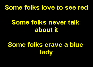 Some folks love to see red

Some folks never talk
about it

Some folks crave a blue
lady