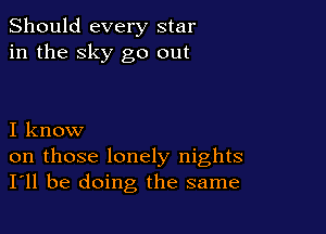 Should every star
in the sky go out

I know
on those lonely nights
I'll be doing the same