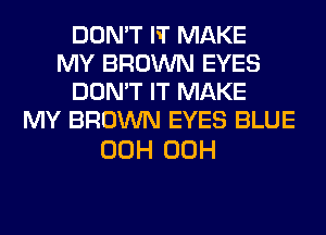 DON'T IT MAKE
MY BROWN EYES
DON'T IT MAKE
MY BROWN EYES BLUE

00H 00H