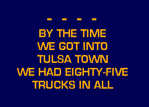 BY THE TIME
WE GOT INTO
TULSA TOWN
WE HAD ElGHTY-FIVE
TRUCKS IN ALL