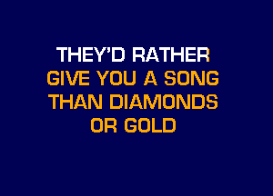 THEY'D RATHER
GIVE YOU A SONG

THAN DIAMONDS
0R GOLD