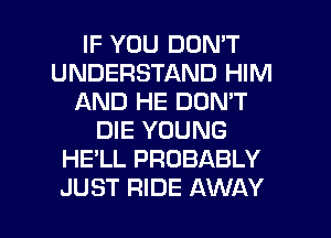 IF YOU DON'T
UNDERSTAND HIM
AND HE DON'T
DIE YOUNG
HE'LL PROBABLY

JUST RIDE AWAY l