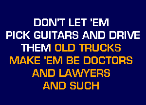 DON'T LET 'EM
PICK GUITARS AND DRIVE
THEM OLD TRUCKS
MAKE 'EM BE DOCTORS
AND LAWYERS
AND SUCH