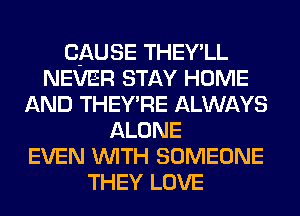 CAUSE THEY'LL
NEVER STAY HOME
AND THEY'RE ALWAYS
ALONE
EVEN WITH SOMEONE
THEY LOVE