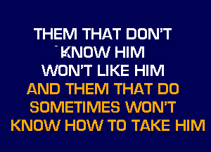 THEM THAT DON'T
' KNOW HIM
WON'T LIKE HIM
AND THEM THAT DO
SOMETIMES WON'T
KNOW HOW TO TAKE HIM