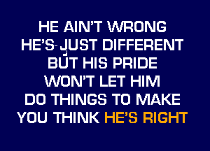 HE AIN'T WRONG
HE'S-JJUST DIFFERENT
BUT HIS PRIDE
WON'T LET HIM
DO THINGS TO MAKE
YOU THINK HE'S RIGHT